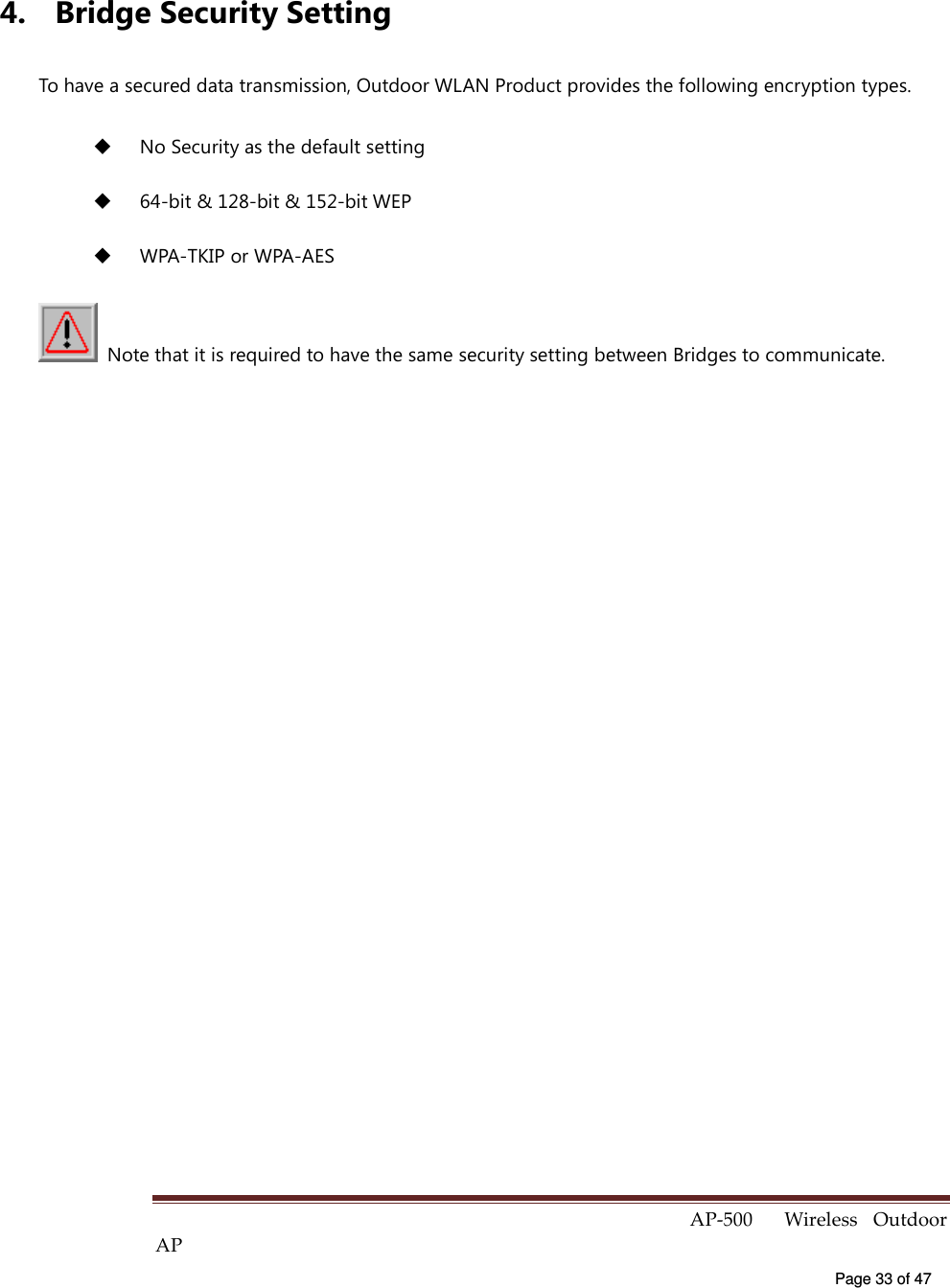  AP-500    Wireless  Outdoor AP   Page 33 of 47   4.  Bridge Security Setting To have a secured data transmission, Outdoor WLAN Product provides the following encryption types.   No Security as the default setting     64-bit &amp; 128-bit &amp; 152-bit WEP   WPA-TKIP or WPA-AES     Note that it is required to have the same security setting between Bridges to communicate.  