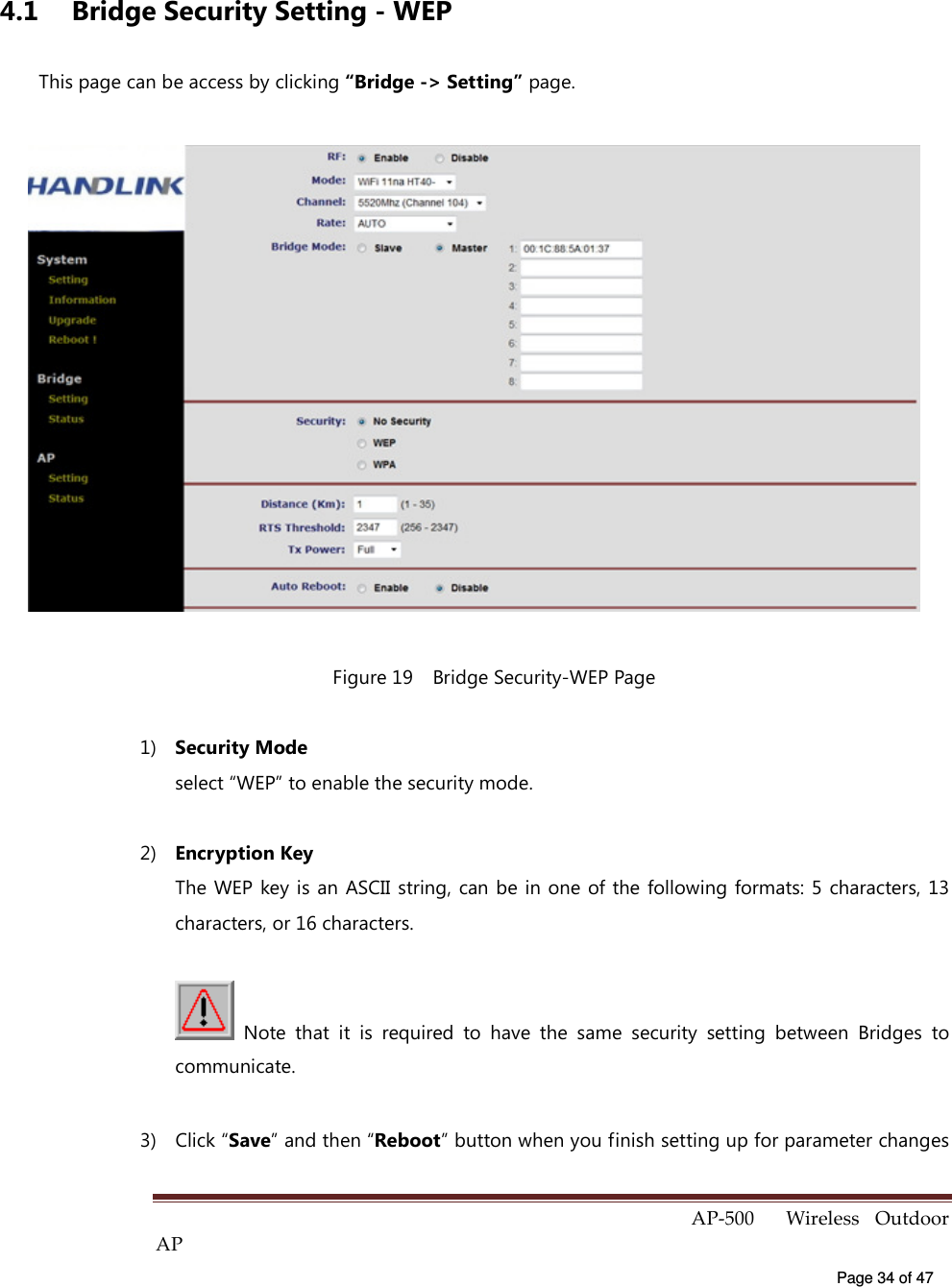  AP-500    Wireless  Outdoor AP   Page 34 of 47   4.1  Bridge Security Setting - WEP This page can be access by clicking “Bridge -&gt; Setting” page.  Figure 19    Bridge Security-WEP Page 1)  Security Mode select “WEP” to enable the security mode. 2)  Encryption Key The WEP key is an ASCII string,  can be in one of the following formats: 5  characters, 13 characters, or 16 characters.   Note  that  it  is  required  to  have  the  same  security  setting  between  Bridges  to communicate. 3)  Click “Save” and then “Reboot” button when you finish setting up for parameter changes 