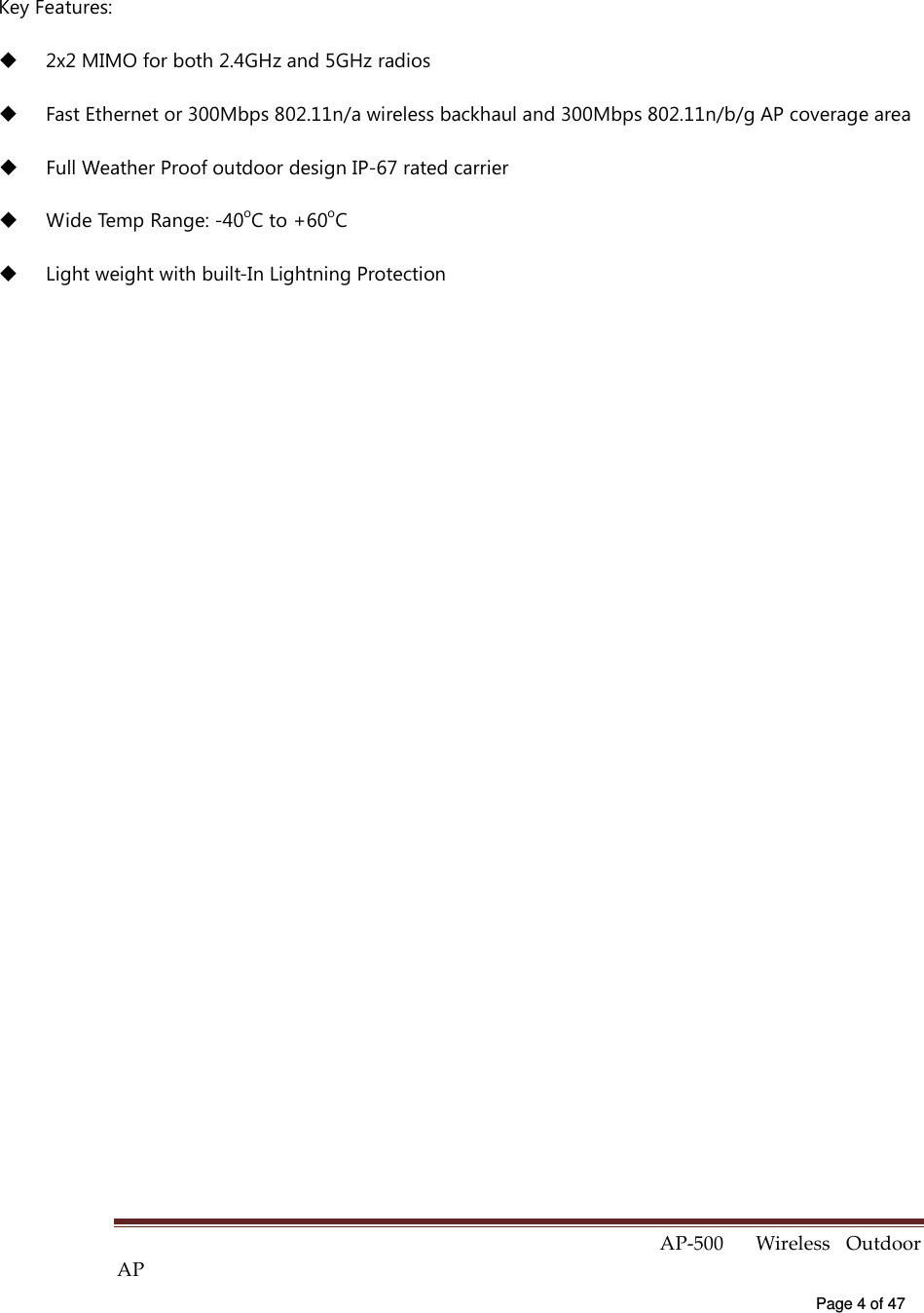  AP-500    Wireless  Outdoor AP   Page 4 of 47   Key Features:   2x2 MIMO for both 2.4GHz and 5GHz radios   Fast Ethernet or 300Mbps 802.11n/a wireless backhaul and 300Mbps 802.11n/b/g AP coverage area   Full Weather Proof outdoor design IP-67 rated carrier     Wide Temp Range: -40oC to +60oC   Light weight with built-In Lightning Protection   