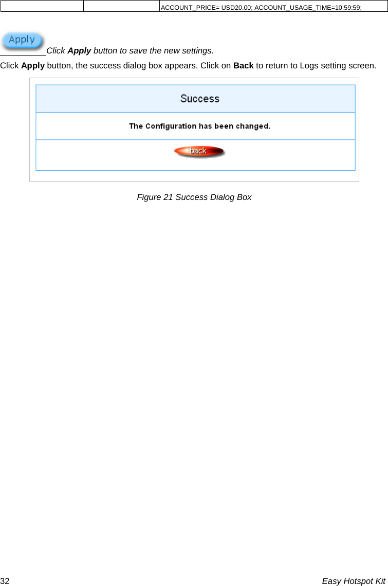 ACCOUNT_PRICE= USD20.00; ACCOUNT_USAGE_TIME=10:59:59;    Click Apply button to save the new settings. Click Apply button, the success dialog box appears. Click on Back to return to Logs setting screen.  Figure 21 Success Dialog Box Easy Hotspot Kit 32