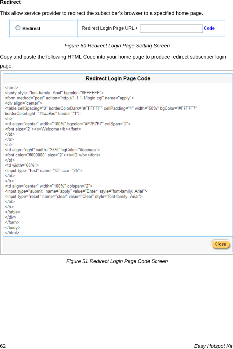 Redirect This allow service provider to redirect the subscriber’s browser to a specified home page.  Figure 50 Redirect Login Page Setting Screen Copy and paste the following HTML Code into your home page to produce redirect subscriber login page.  Figure 51 Redirect Login Page Code Screen Easy Hotspot Kit 62