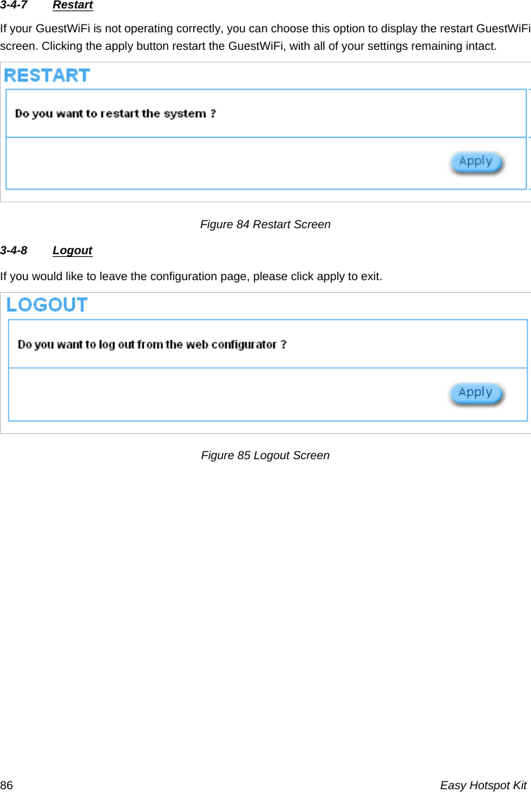 3-4-7  Restart If your GuestWiFi is not operating correctly, you can choose this option to display the restart GuestWiFi screen. Clicking the apply button restart the GuestWiFi, with all of your settings remaining intact. Figure 84 Restart Screen 3-4-8  Logout If you would like to leave the configuration page, please click apply to exit. Figure 85 Logout Screen  Easy Hotspot Kit 86