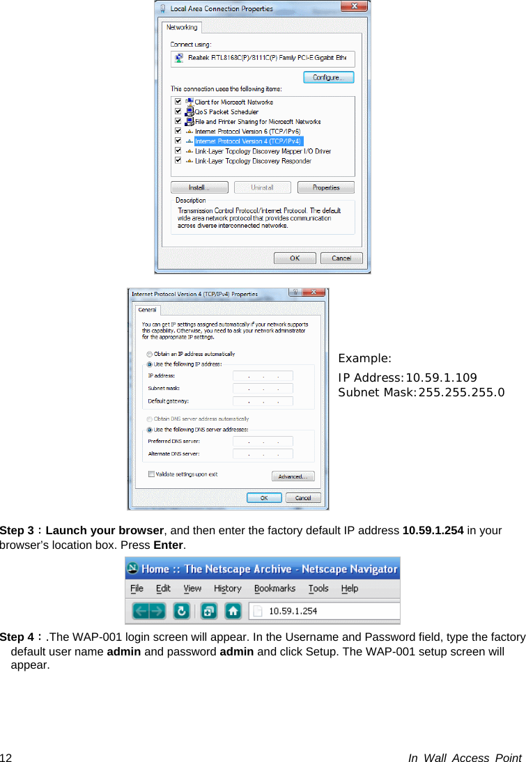  In Wall Access Point 12    Step 3：Launch your browser, and then enter the factory default IP address 10.59.1.254 in your browser’s location box. Press Enter.  Step 4：.The WAP-001 login screen will appear. In the Username and Password field, type the factory default user name admin and password admin and click Setup. The WAP-001 setup screen will appear. Example: IP Address:10.59.1.109 Subnet Mask:255.255.255.0 