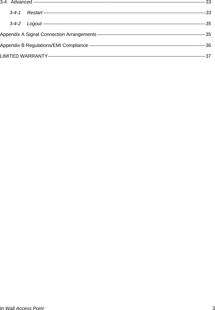  In Wall Access Point  3 3-4 Advanced ------------------------------------------------------------------------------------------------------------ 33 3-4-1 Restart ------------------------------------------------------------------------------------------------------ 33 3-4-2 Logout ------------------------------------------------------------------------------------------------------ 35 Appendix A Signal Connection Arrangements -------------------------------------------------------------------- 35 Appendix B Regulations/EMI Compliance ------------------------------------------------------------------------- 36 LIMITED WARRANTY --------------------------------------------------------------------------------------------------- 37 