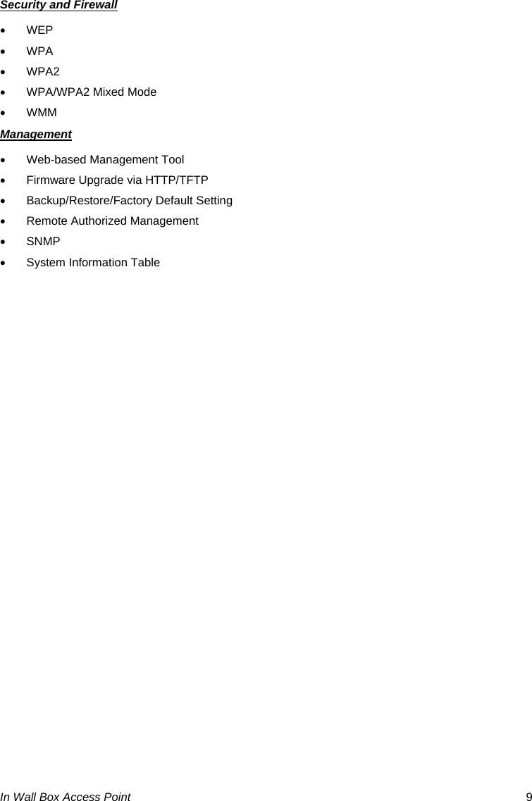 In Wall Box Access Point  9 Security and Firewall • WEP • WPA • WPA2 •  WPA/WPA2 Mixed Mode • WMM Management •  Web-based Management Tool •  Firmware Upgrade via HTTP/TFTP • Backup/Restore/Factory Default Setting •  Remote Authorized Management • SNMP  •  System Information Table                   