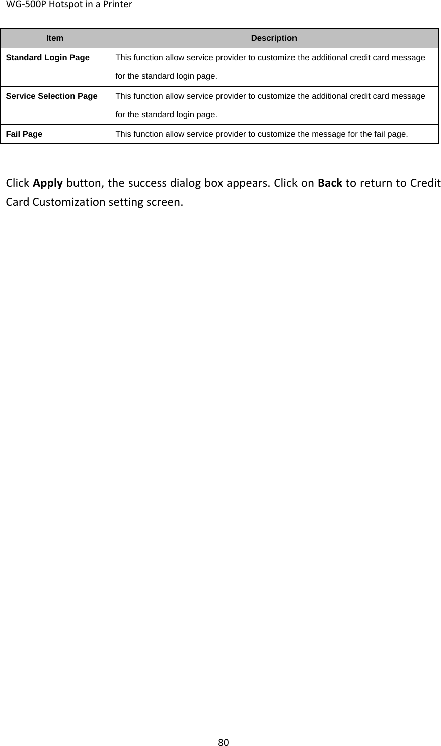 WG‐500PHotspotinaPrinter80ItemDescription Standard Login PageThis function allow service provider to customize the additional credit card message for the standard login page. Service Selection PageThis function allow service provider to customize the additional credit card message for the standard login page. Fail PageThis function allow service provider to customize the message for the fail page.ClickApplybutton,thesuccessdialogboxappears.ClickonBacktoreturntoCreditCardCustomizationsettingscreen.