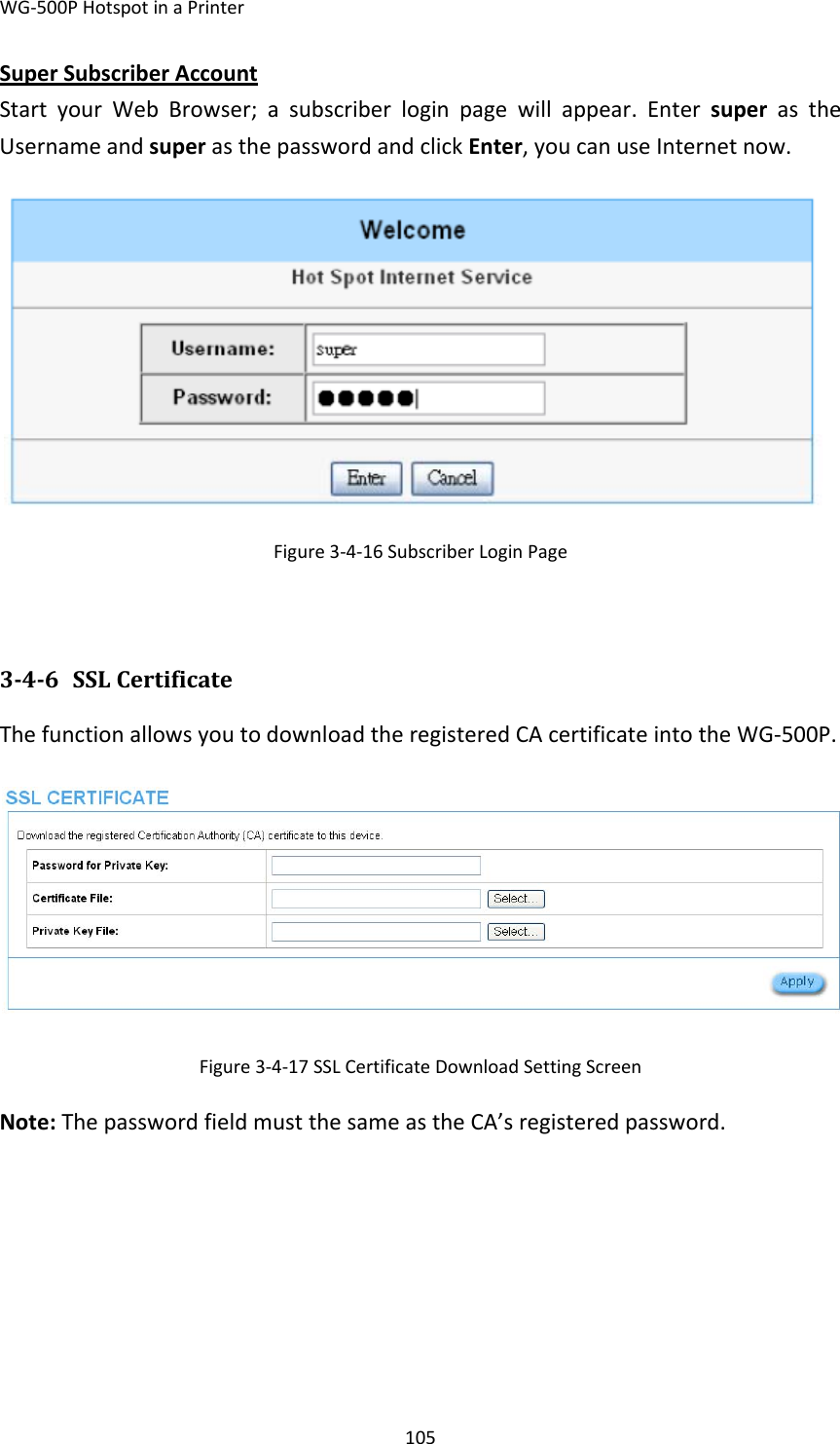 WG‐500PHotspotinaPrinter105SuperSubscriberAccountStartyourWebBrowser;asubscriberloginpagewillappear.EntersuperastheUsernameandsuperasthepasswordandclickEnter,youcanuseInternetnow.Figure3‐4‐16SubscriberLoginPage346 SSLCertificateThefunctionallowsyoutodownloadtheregisteredCAcertificateintotheWG‐500P.Figure3‐4‐17SSLCertificateDownloadSettingScreenNote:ThepasswordfieldmustthesameastheCA’sregisteredpassword.