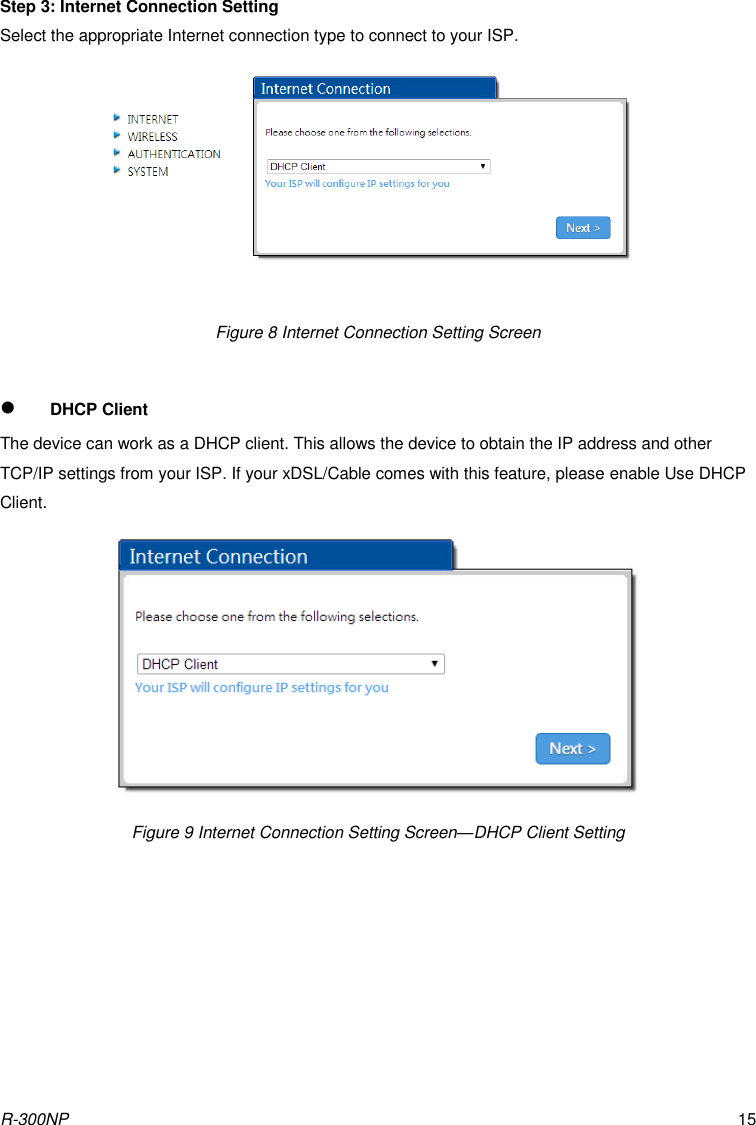 R-300NP 15 Step 3: Internet Connection Setting Select the appropriate Internet connection type to connect to your ISP.        Figure 8 Internet Connection Setting Screen   DHCP Client The device can work as a DHCP client. This allows the device to obtain the IP address and other TCP/IP settings from your ISP. If your xDSL/Cable comes with this feature, please enable Use DHCP Client.  Figure 9 Internet Connection Setting Screen—DHCP Client Setting  