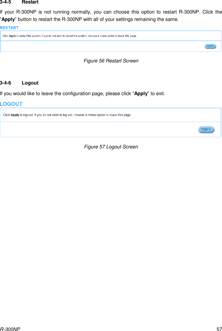 R-300NP 57 3-4-5  Restart If  your R-300NP is  not running normally,  you can  choose this  option to  restart R-300NP. Click the “Apply” button to restart the R-300NP with all of your settings remaining the same. Figure 56 Restart Screen  3-4-6  Logout If you would like to leave the configuration page, please click “Apply” to exit. Figure 57 Logout Screen  