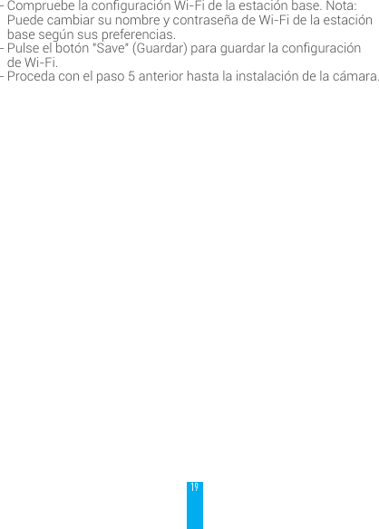 19- Compruebelaconguraci&oacute;nWi-Fidelaestaci&oacute;nbase.Nota:Puede cambiar su nombre y contrase&ntilde;a de Wi-Fi de la estaci&oacute;n base seg&uacute;n sus preferencias.- Pulseelbot&oacute;n"Save"(Guardar)paraguardarlaconguraci&oacute;nde Wi-Fi.- Proceda con el paso 5 anterior hasta la instalaci&oacute;n de la c&aacute;mara.