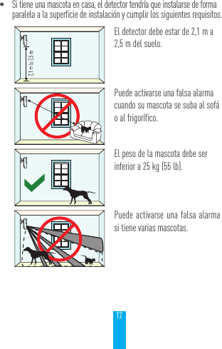 12&bull; Si tiene una mascota en casa, el detector tendr&iacute;a que instalarse de forma paralela a la superficie de instalaci&oacute;n y cumplir los siguientes requisitos.El detector debe estar de 2,1 m a 2,5 m del suelo. Puede activarse una falsa alarma cuando su mascota se suba al sof&aacute; o al frigor&iacute;fico.El peso de la mascota debe ser inferior a 25 kg (55 lb).Puede activarse una falsa alarma si tiene varias mascotas.