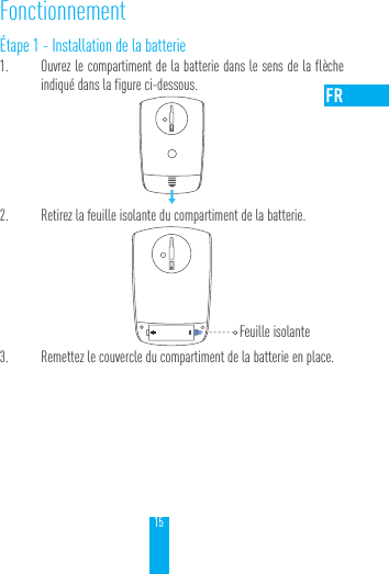 15Fonctionnement&Eacute;tape 1 - Installation de la batterie1.  Ouvrez le compartiment de la batterie dans le sens de la fl&egrave;che indiqu&eacute; dans la figure ci-dessous. 2.  Retirez la feuille isolante du compartiment de la batterie.        3.  Remettez le couvercle du compartiment de la batterie en place.Feuille isolante