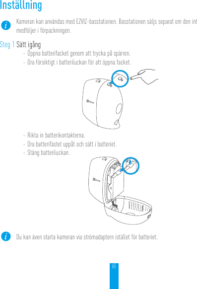 65InställningKameran kan användas med EZVIZ-basstationen. Basstationen säljs separat om den inte medföljer i förpackningen.Steg 1 Sätt igång- Öppna batterifacket genom att trycka på spärren.- Dra försiktigt i batteriluckan för att öppna facket.- Rikta in batterikontakterna.- Dra batterifästet uppåt och sätt i batteriet.- Stäng batteriluckan.Du kan även starta kameran via strömadaptern istället för batteriet.