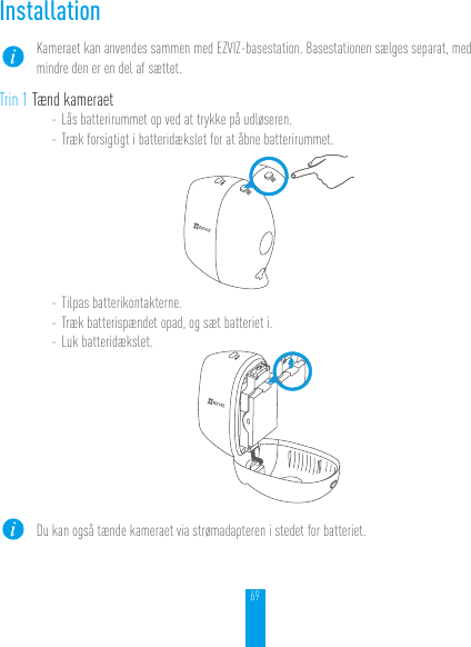 69InstallationKameraet kan anvendes sammen med EZVIZ-basestation. Basestationen sælges separat, med mindre den er en del af sættet.Trin 1 Tænd kameraet- Lås batterirummet op ved at trykke på udløseren.- Træk forsigtigt i batteridækslet for at åbne batterirummet.- Tilpas batterikontakterne.- Træk batterispændet opad, og sæt batteriet i.- Luk batteridækslet.Du kan også tænde kameraet via strømadapteren i stedet for batteriet.