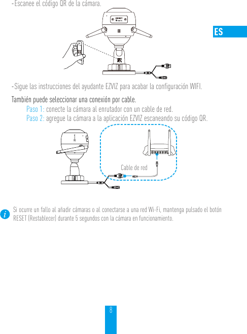 8- Escanee el código QR de la cámara.- Sigue las instrucciones del ayudante EZVIZ para acabar la conﬁguración WIFI.También puede seleccionar una conexión por cable.Paso 1: conecte la cámara al enrutador con un cable de red.Paso 2: agregue la cámara a la aplicación EZVIZ escaneando su código QR. N3Cable de redSi ocurre un fallo al añadir cámaras o al conectarse a una red Wi-Fi, mantenga pulsado el botón RESET (Restablecer) durante 5 segundos con la cámara en funcionamiento.