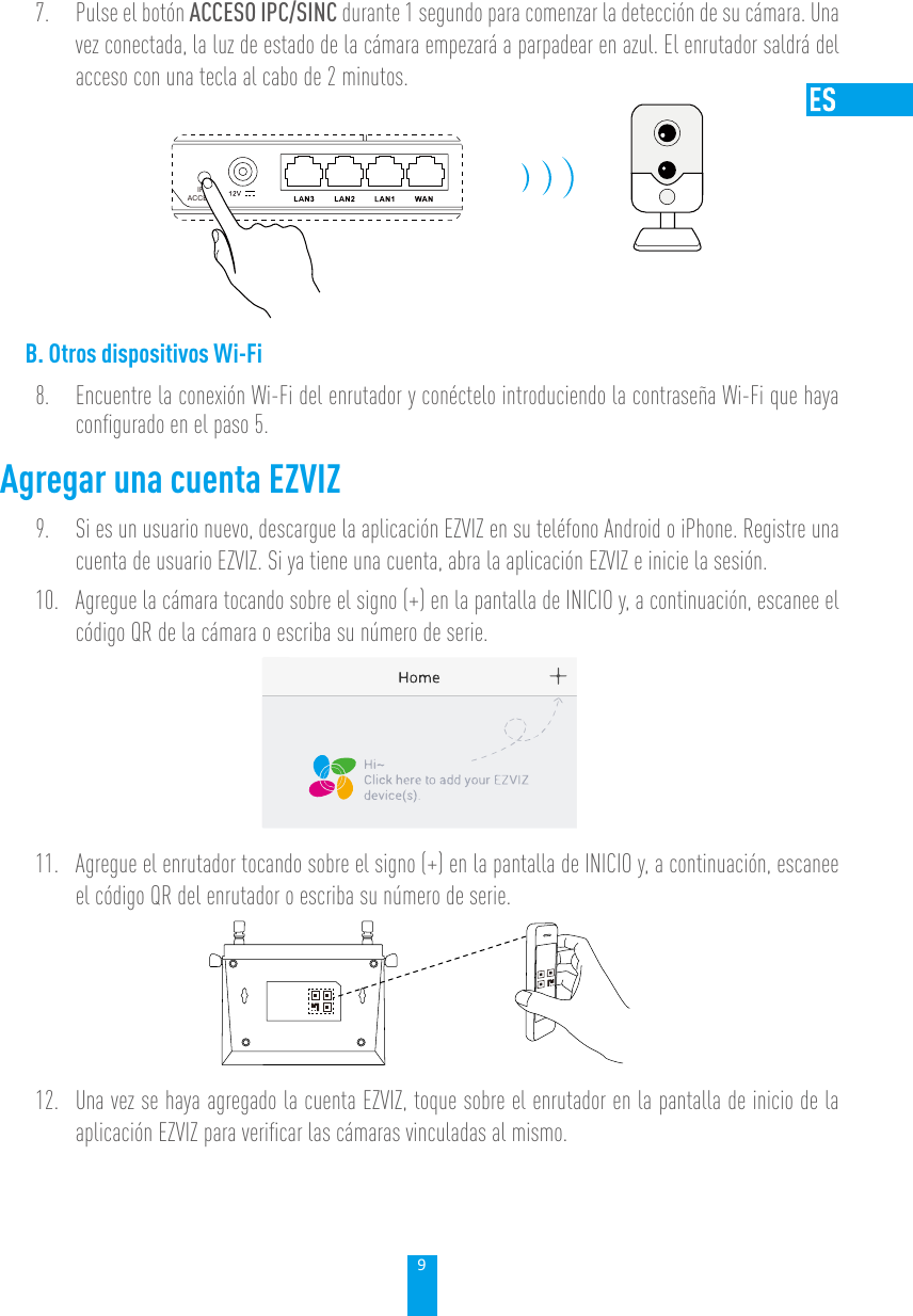 97.  Pulse el botón ACCESO IPC/SINC durante 1 segundo para comenzar la detección de su cámara. Una vez conectada, la luz de estado de la cámara empezará a parpadear en azul. El enrutador saldrá del acceso con una tecla al cabo de 2 minutos.IPCACCESSB. Otros dispositivos Wi-Fi8.  Encuentre la conexión Wi-Fi del enrutador y conéctelo introduciendo la contraseña Wi-Fi que haya conﬁgurado en el paso 5.Agregar una cuenta EZVIZ9.  Si es un usuario nuevo, descargue la aplicación EZVIZ en su teléfono Android o iPhone. Registre una cuenta de usuario EZVIZ. Si ya tiene una cuenta, abra la aplicación EZVIZ e inicie la sesión.10.  Agregue la cámara tocando sobre el signo (+) en la pantalla de INICIO y, a continuación, escanee el código QR de la cámara o escriba su número de serie.11.  Agregue el enrutador tocando sobre el signo (+) en la pantalla de INICIO y, a continuación, escanee el código QR del enrutador o escriba su número de serie.12.  Una vez se haya agregado la cuenta EZVIZ, toque sobre el enrutador en la pantalla de inicio de la aplicación EZVIZ para veriﬁcar las cámaras vinculadas al mismo.