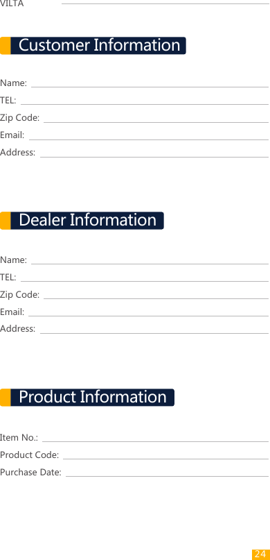VILTA Name:TEL:Zip Code:Email:Address:Name:TEL:Zip Code:Email:Address:Item No.:Product Code:Purchase Date:Customer InformationDealer InformationProduct Information24