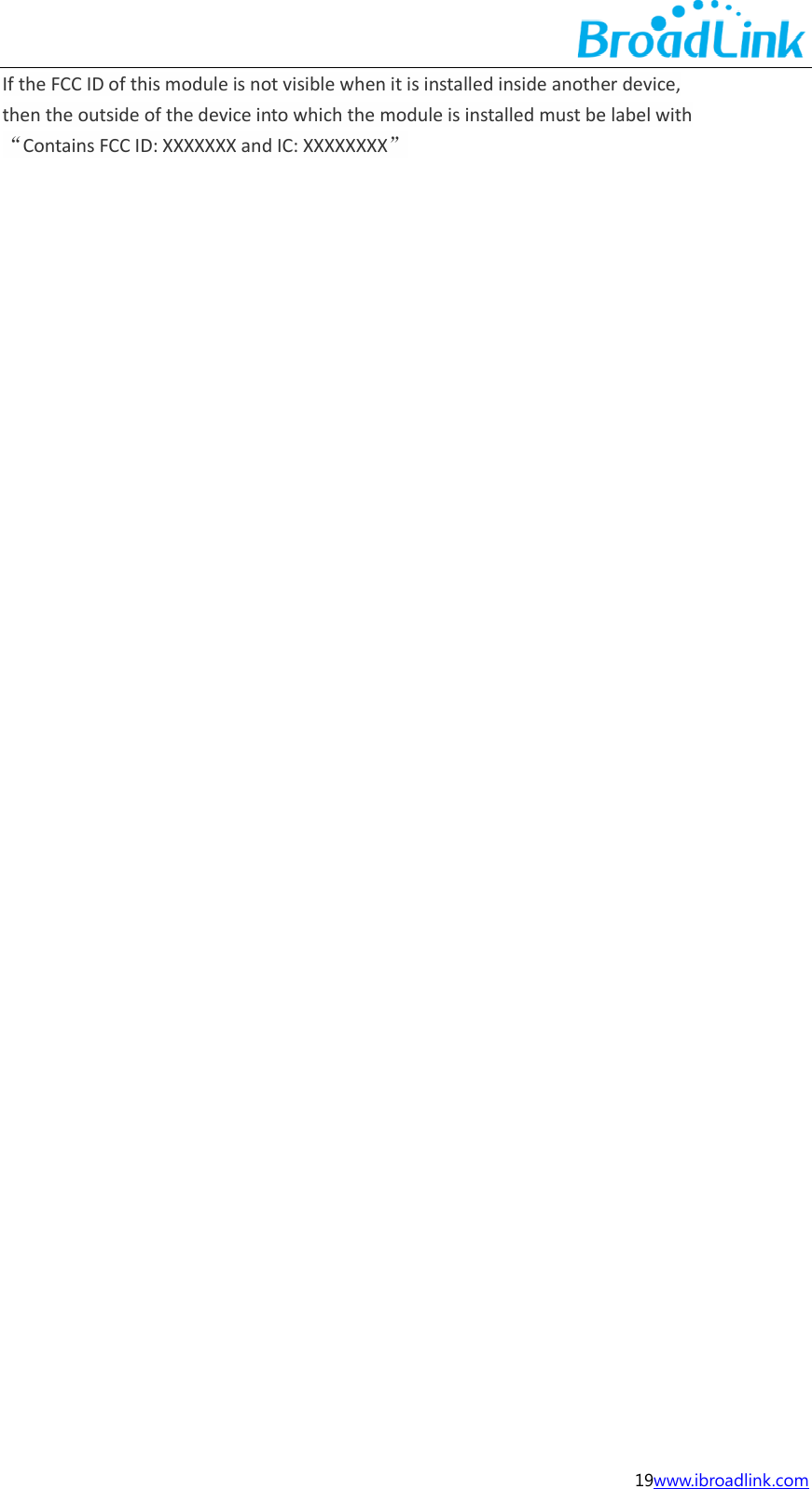  19www.ibroadlink.com If the FCC ID of this module is not visible when it is installed inside another device, then the outside of the device into which the module is installed must be label with &ldquo;Contains FCC ID: XXXXXXX and IC: XXXXXXXX&rdquo;    