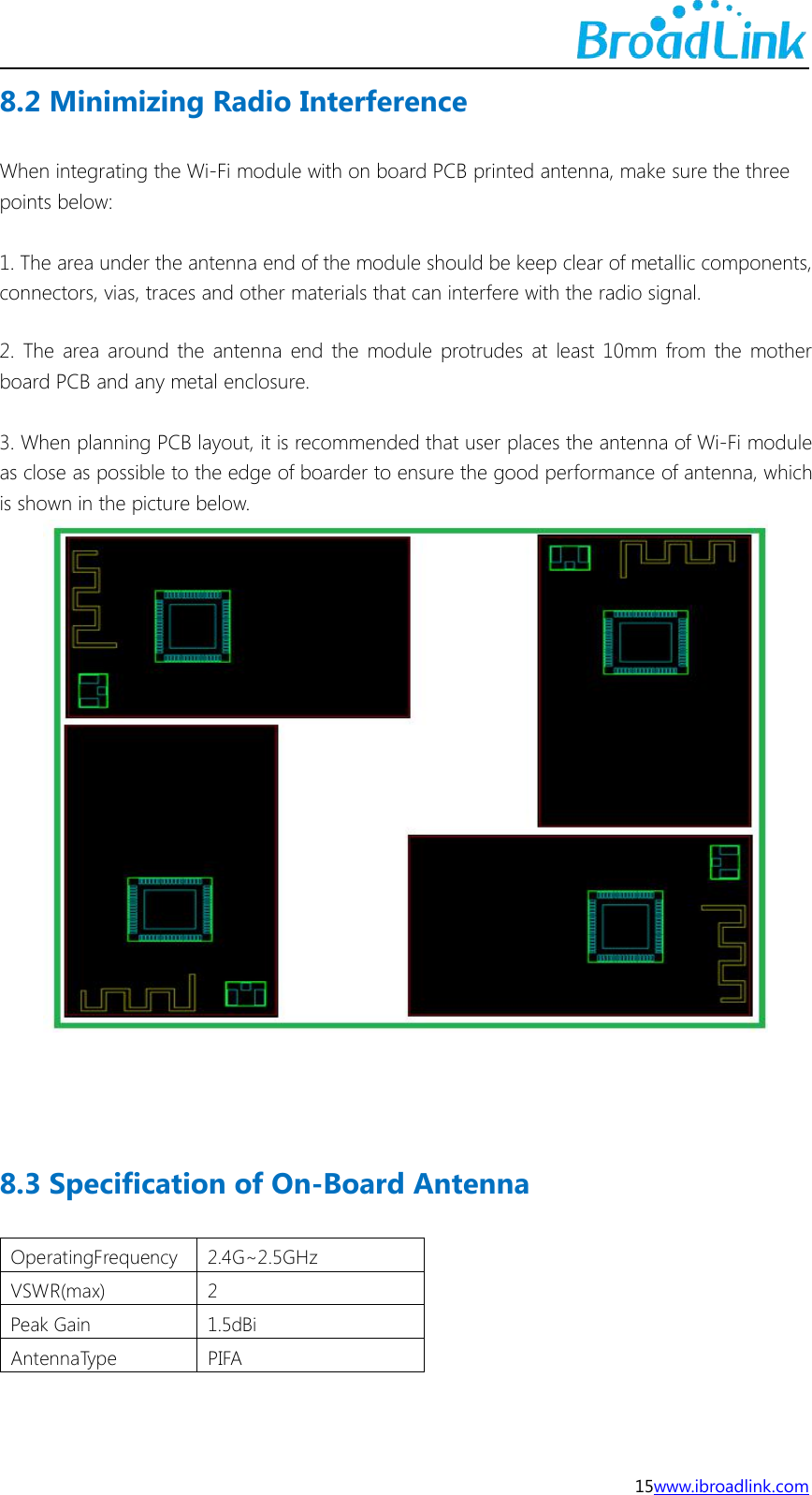 15www.ibroadlink.com8.2 Minimizing Radio InterferenceWhen integrating the Wi-Fi module with on board PCB printed antenna, make sure the threepoints below:1. The area under the antenna end of the module should be keep clear of metallic components,connectors, vias, traces and other materials that can interfere with the radio signal.2. The area around the antenna end the module protrudes at least 10mm from the motherboard PCB and any metal enclosure.3. When planning PCB layout, it is recommended that user places the antenna of Wi-Fi moduleas close as possible to the edge of boarder to ensure the good performance of antenna, whichis shown in the picture below.8.3 Specification of On-Board AntennaOperatingFrequency2.4G~2.5GHzVSWR(max)2Peak Gain1.5dBiAntennaTypePIFA