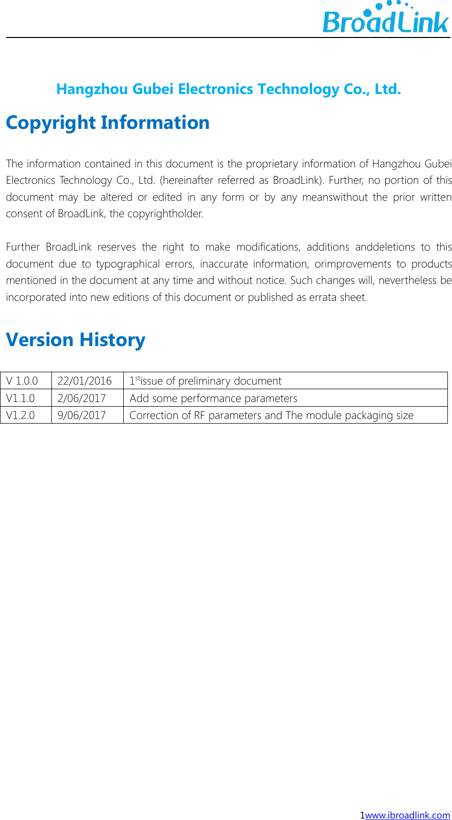 1www.ibroadlink.comHangzhou Gubei Electronics Technology Co., Ltd.Copyright InformationThe information contained in this document is the proprietary information of Hangzhou GubeiElectronics Technology Co., Ltd. (hereinafter referred as BroadLink). Further, no portion of thisdocument may be altered or edited in any form or by any meanswithout the prior writtenconsent of BroadLink, the copyrightholder.Further BroadLink reserves the right to make modifications, additions anddeletions to thisdocument due to typographical errors, inaccurate information, orimprovements to productsmentioned in the document at any time and without notice. Such changes will, nevertheless beincorporated into new editions of this document or published as errata sheet.Version HistoryV 1.0.022/01/20161stissue of preliminary documentV1.1.02/06/2017Add some performance parametersV1.2.09/06/2017Correction of RF parameters and The module packaging size