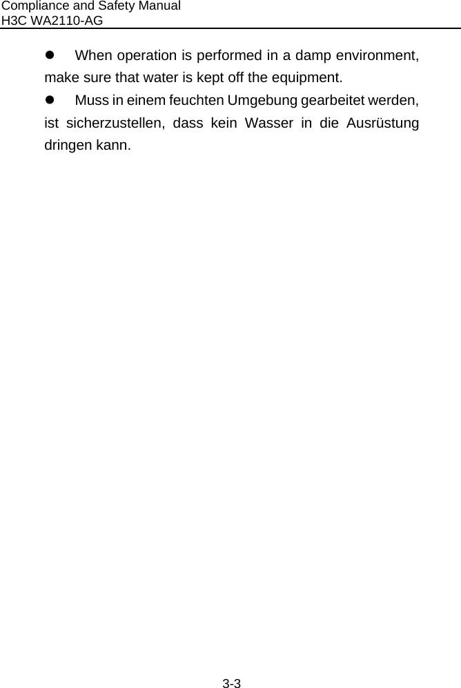 Compliance and Safety Manual H3C WA2110-AG  3-3 z  When operation is performed in a damp environment, make sure that water is kept off the equipment.  z  Muss in einem feuchten Umgebung gearbeitet werden, ist sicherzustellen, dass kein Wasser in die Ausrüstung dringen kann. 