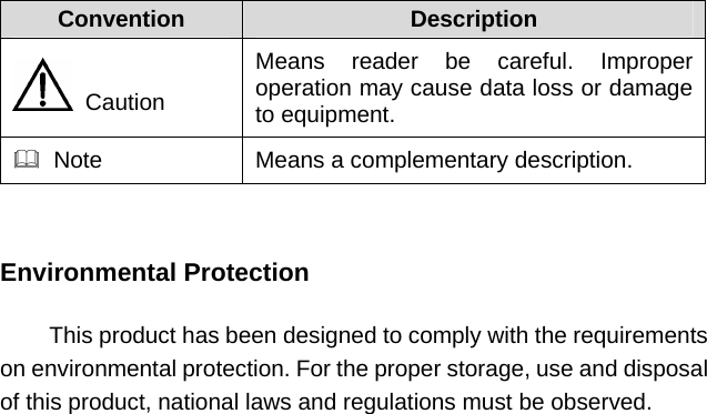 Convention   Description    Caution Means reader be careful. Improper operation may cause data loss or damage to equipment.    Note  Means a complementary description.   Environmental Protection  This product has been designed to comply with the requirements on environmental protection. For the proper storage, use and disposal of this product, national laws and regulations must be observed. 