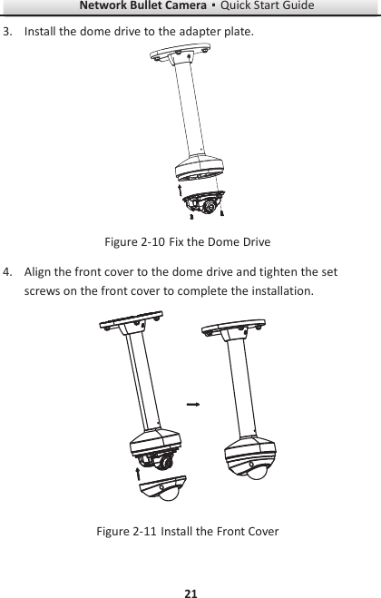 Network Bullet CameragQuick Start Guide 21 3. Install the dome drive to the adapter plate.   Fix the Dome Drive Figure 2-104. Align the front cover to the dome drive and tighten the set screws on the front cover to complete the installation.   Install the Front Cover Figure 2-11