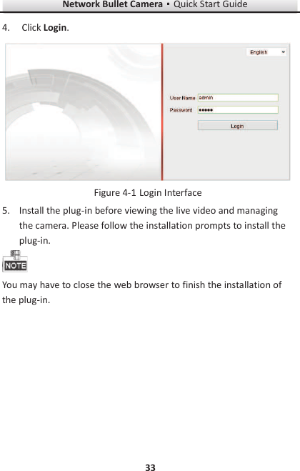 Network Bullet CameragQuick Start Guide 33 4. Click Login.   Login Interface Figure 4-15. Install the plug-in before viewing the live video and managing the camera. Please follow the installation prompts to install the plug-in.  You may have to close the web browser to finish the installation of the plug-in. 