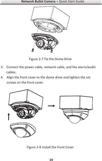 Network Bullet CameragQuick Start Guide 19   Fix the Dome Drive Figure 2-73. Connect the power cable, network cable, and the alarm/audio cables. 4. Align the front cover to the dome drive and tighten the set screws on the front cover.   Install the Front Cover Figure 2-8
