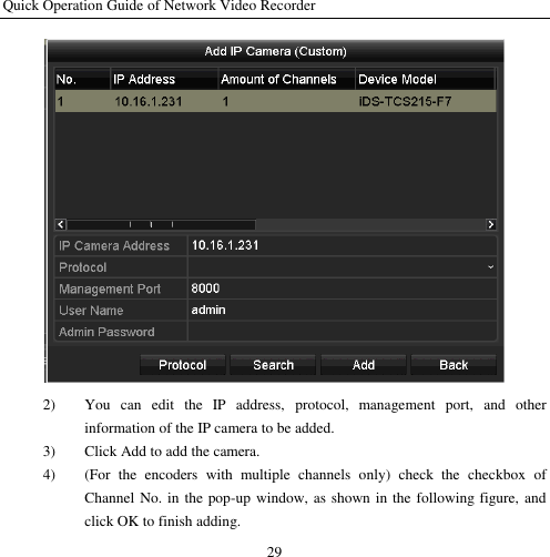 Quick Operation Guide of Network Video Recorder 29  2) You  can  edit  the  IP  address,  protocol,  management  port,  and  other information of the IP camera to be added.   3) Click Add to add the camera. 4) (For  the  encoders  with  multiple  channels  only)  check  the  checkbox  of Channel No. in the pop-up window, as shown in the following figure, and click OK to finish adding. 