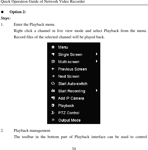 Quick Operation Guide of Network Video Recorder 34  Option 2: Steps: 1. Enter the Playback menu. Right  click  a  channel  in  live  view  mode  and  select  Playback  from  the  menu. Record files of the selected channel will be played back.  2. Playback management. The  toolbar  in  the  bottom  part  of  Playback  interface  can  be  used  to  control 
