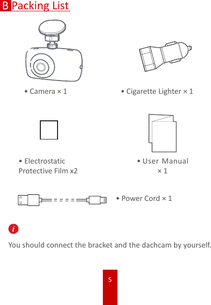 5BPacking List•Camera × 1 •Cigarette Lighter × 1•Electrostatic Protective Film x2•User Manual × 1•Power Cord × 1You should connect the bracket and the dachcam by yourself.