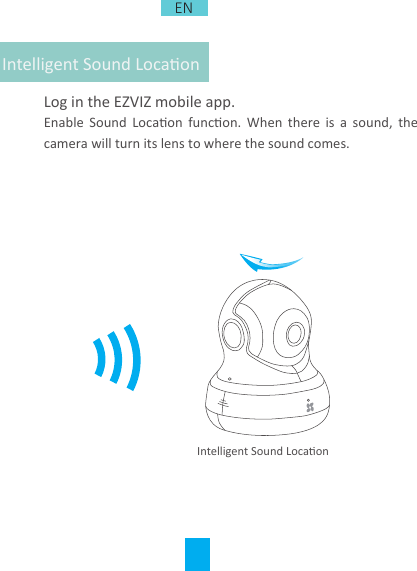 Log in the EZVIZ mobile app.Enable  Sound  Locaon  funcon.  When  there  is  a  sound,  the camera will turn its lens to where the sound comes.Intelligent Sound LocaonIntelligent Sound LocaonEN