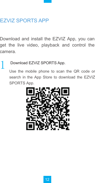 12Download  and  install  the  EZVIZ  App,  you can get  the  live  video,  playback  and  control  the camera.Use  the  mobile  phone  to  scan  the  QR  code  or search  in  the  App  Store  to  download  the  EZVIZ SPORTS App. Download EZVIZ SPORTS App.EZVIZ SPORTS APP