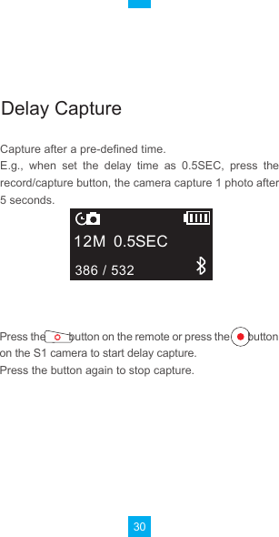 30Press the         button on the remote or press the       button on the S1 camera to start delay capture.      Press the button again to stop capture.Capture after a pre-defined time.E.g.,  when  set  the  delay  time  as  0.5SEC,  press  the record/capture button, the camera capture 1 photo after 5 seconds.12M386 / 5320.5SECDelay Capture