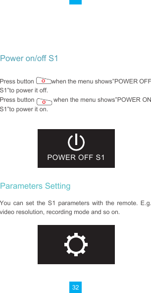 32POWER OFF S1Press button            when the menu shows”POWER OFF S1”to power it off.Press button           when the menu shows”POWER ON S1”to power it on.          You  can  set  the S1  parameters  with  the  remote.  E.g. video resolution, recording mode and so on.Power on/off S1Parameters Setting