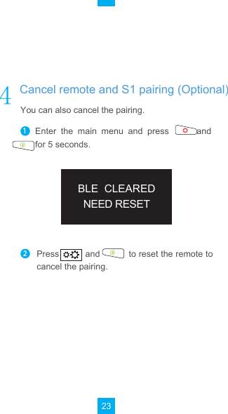 23BLE  CLEAREDNEED RESETPress          and           to reset the remote to cancel the pairing.2Enter  the  main  menu  and  press            and           for 5 seconds.  1You can also cancel the pairing.Cancel remote and S1 pairing (Optional)