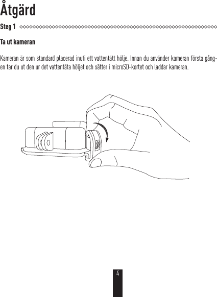 ÅtgärdSteg 1Ta ut kameranKameran är som standard placerad inuti ett vattentätt hölje. Innan du använder kameran första gång-en tar du ut den ur det vattentäta höljet och sätter i microSD-kortet och laddar kameran.4