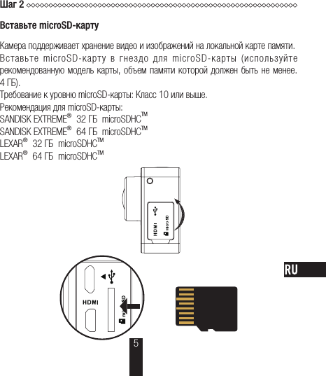 Шаг 2Вставьте microSD-картуКамера поддерживает хранение видео и изображений на локальной карте памяти.Вставьте  microSD-карту  в  гнездо  для  microSD-карты  (используйте рекомендованную модель карты, объем памяти которой должен быть не менее. 4ГБ).Требование к уровню microSD-карты: Класс 10 или выше.Рекомендация для microSD-карты:SANDISK EXTREME®  32 ГБ  microSDHCTMSANDISK EXTREME®  64 ГБ  microSDHCTMLEXAR®  32 ГБ  microSDHCTMLEXAR®  64 ГБ  microSDHCTM 5