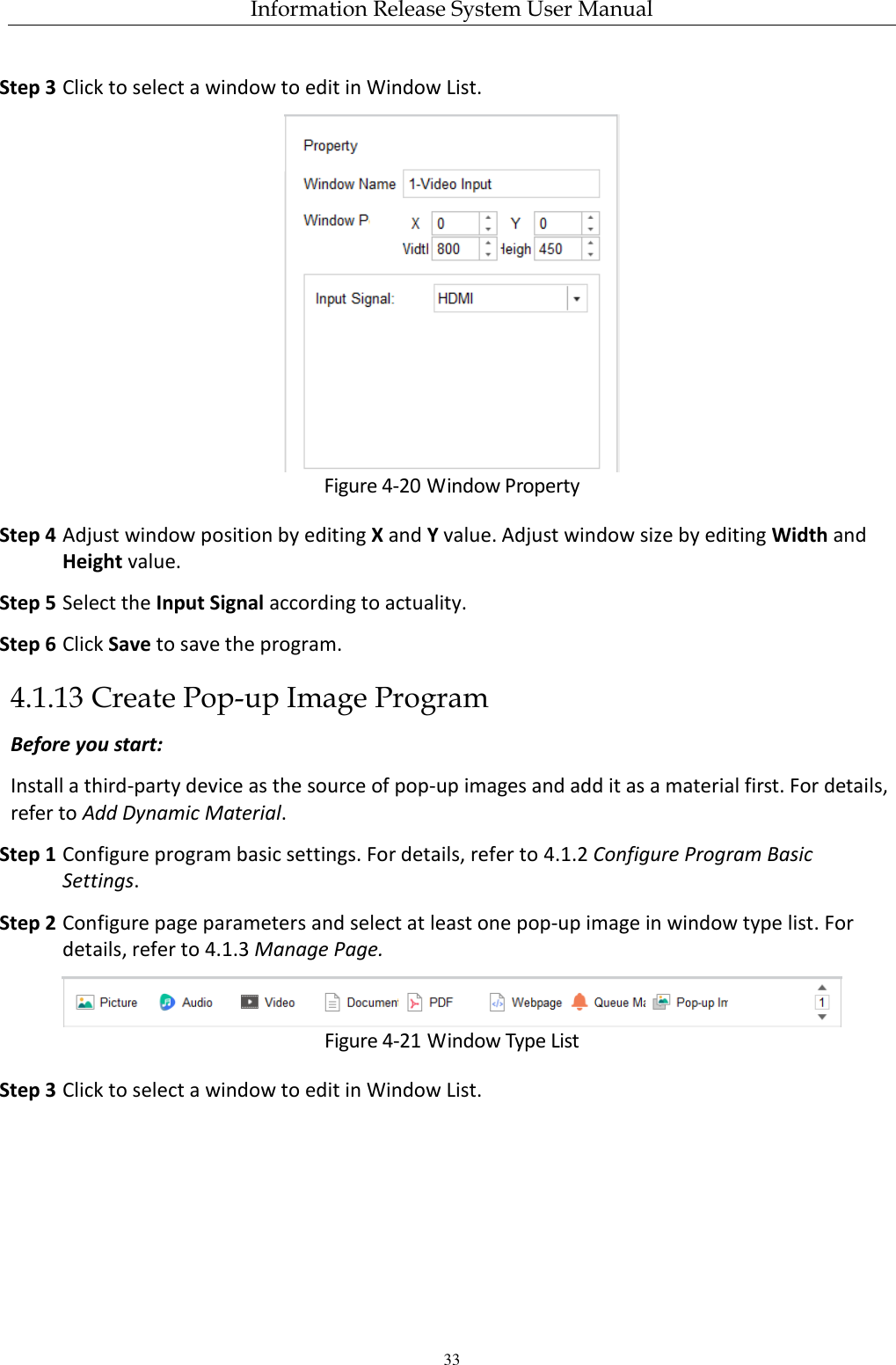 Information Release System User Manual 33 Step 3 Click to select a window to edit in Window List.  Figure 4-20 Window Property Step 4 Adjust window position by editing X and Y value. Adjust window size by editing Width and Height value. Step 5 Select the Input Signal according to actuality. Step 6 Click Save to save the program. 4.1.13 Create Pop-up Image Program Before you start: Install a third-party device as the source of pop-up images and add it as a material first. For details, refer to Add Dynamic Material. Step 1 Configure program basic settings. For details, refer to 4.1.2 Configure Program Basic Settings. Step 2 Configure page parameters and select at least one pop-up image in window type list. For details, refer to 4.1.3 Manage Page.  Figure 4-21 Window Type List Step 3 Click to select a window to edit in Window List. 