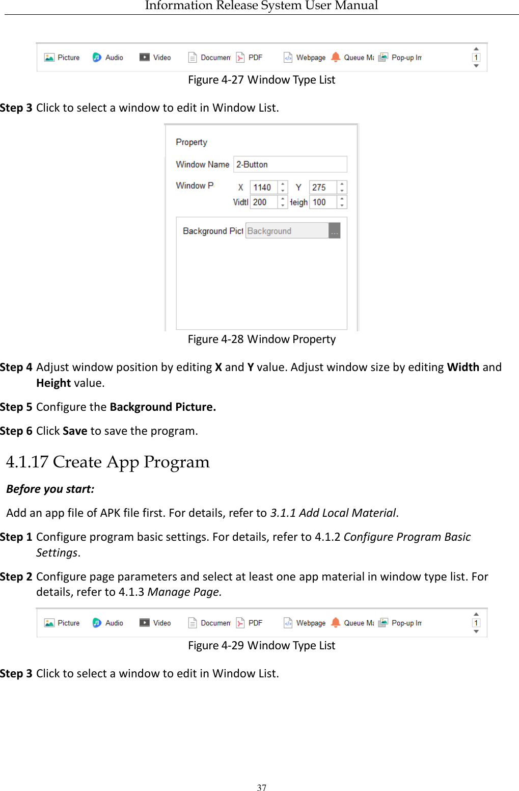 Information Release System User Manual 37  Figure 4-27 Window Type List Step 3 Click to select a window to edit in Window List.  Figure 4-28 Window Property Step 4 Adjust window position by editing X and Y value. Adjust window size by editing Width and Height value. Step 5 Configure the Background Picture. Step 6 Click Save to save the program. 4.1.17 Create App Program Before you start: Add an app file of APK file first. For details, refer to 3.1.1 Add Local Material. Step 1 Configure program basic settings. For details, refer to 4.1.2 Configure Program Basic Settings. Step 2 Configure page parameters and select at least one app material in window type list. For details, refer to 4.1.3 Manage Page.  Figure 4-29 Window Type List Step 3 Click to select a window to edit in Window List. 