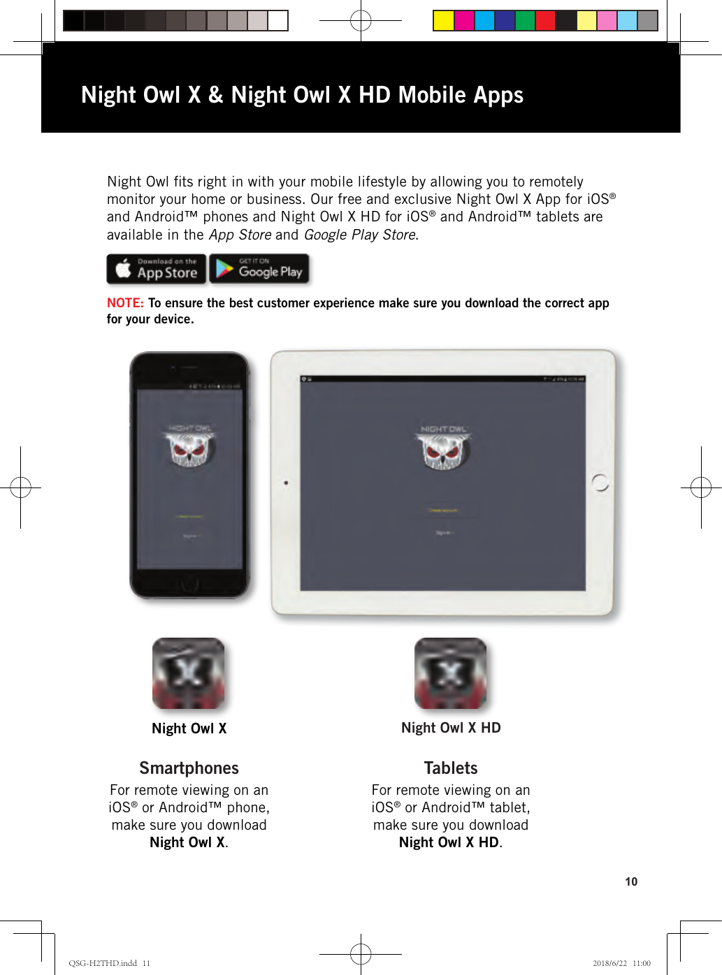 10Night Owl ﬁts right in with your mobile lifestyle by allowing you to remotely monitor your home or business. Our free and exclusive Night Owl X App for iOS® and Android™ phones and Night Owl X HD for iOS® and Android™ tablets are available in the App Store and Google Play Store.NOTE: To ensure the best customer experience make sure you download the correct app for your device.Night Owl XFor remote viewing on an iOS® or Android™ phone, make sure you download Night Owl X.SmartphonesFor remote viewing on an iOS® or Android™ tablet, make sure you download Night Owl X HD.TabletsNight Owl X HDNight Owl X &amp; Night Owl X HD Mobile AppsQSG-H2THD.indd   11 2018/6/22   11:00