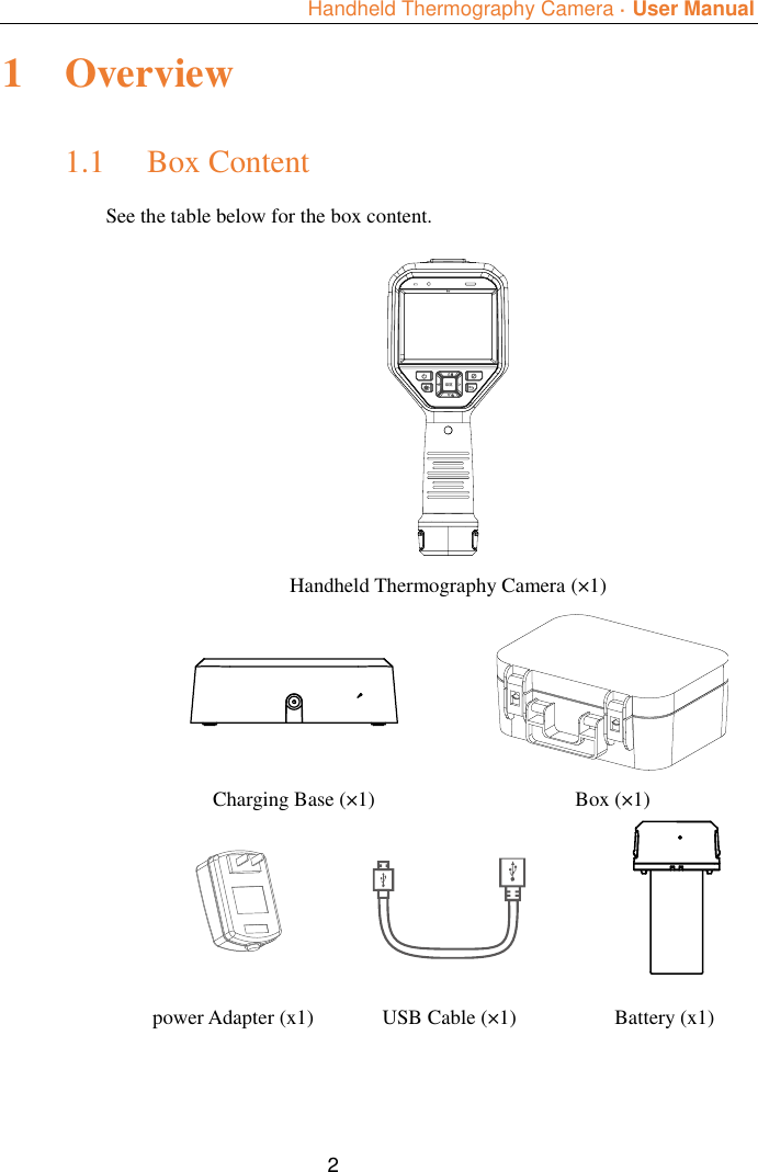  Handheld Thermography Camera ·  User Manual  2 1 Overview 1.1 Box Content See the table below for the box content.  Handheld Thermography Camera (×1)   Charging Base (×1) Box (×1)    power Adapter (x1) USB Cable (×1) Battery (x1) 