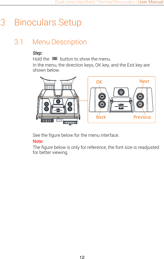 Dual-Lens Handheld Thermal Binoculars | User Manual  12   Binoculars Setup 3.1 Menu Description Step: Hold the    button to show the menu. In the menu, the direction keys, OK key, and the Exit key are shown below. OKPreviousNextBack See the figure below for the menu interface.   Note:   The figure below is only for reference, the font size is readjusted for better viewing. 