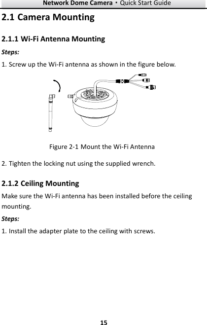 Network Dome Camera·Quick Start Guide  15 15 2.1 Camera Mounting 2.1.1 Wi-Fi Antenna Mounting Steps:   1. Screw up the Wi-Fi antenna as shown in the figure below. NIV21CD  Mount the Wi-Fi Antenna Figure 2-12. Tighten the locking nut using the supplied wrench. 2.1.2 Ceiling Mounting Make sure the Wi-Fi antenna has been installed before the ceiling mounting. Steps:   1. Install the adapter plate to the ceiling with screws. 