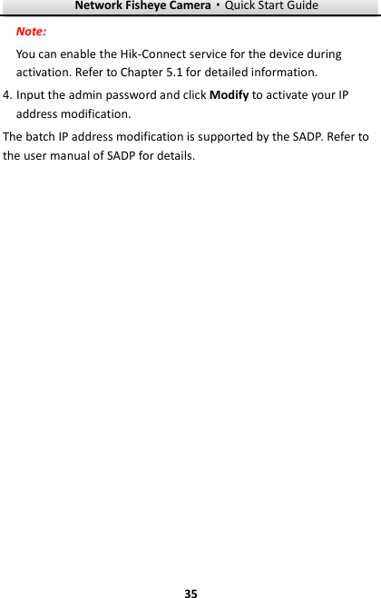 Network Fisheye Camera·Quick Start Guide  35 35 Note: You can enable the Hik-Connect service for the device during activation. Refer to Chapter 5.1 for detailed information. 4. Input the admin password and click Modify to activate your IP address modification. The batch IP address modification is supported by the SADP. Refer to the user manual of SADP for details. 