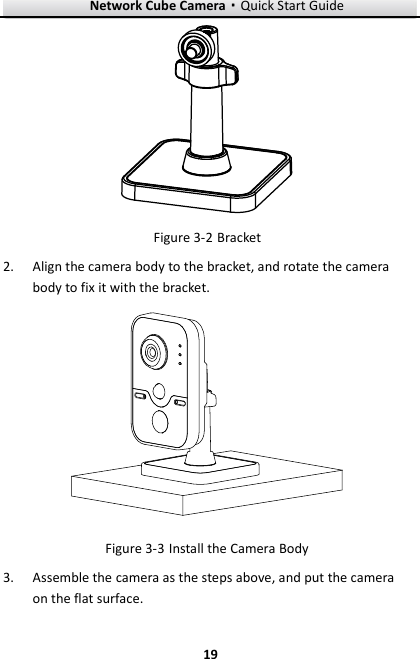 Network Cube Camera·Quick Start Guide  19 19   Bracket Figure 3-2 Align the camera body to the bracket, and rotate the camera 2.body to fix it with the bracket.   Install the Camera Body Figure 3-3 Assemble the camera as the steps above, and put the camera 3.on the flat surface. 