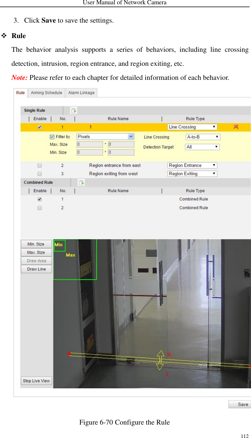 User Manual of Network Camera 112  3. Click Save to save the settings.  Rule  The  behavior  analysis  supports  a  series  of  behaviors,  including  line  crossing detection, intrusion, region entrance, and region exiting, etc. Note: Please refer to each chapter for detailed information of each behavior.  Figure 6-70 Configure the Rule 