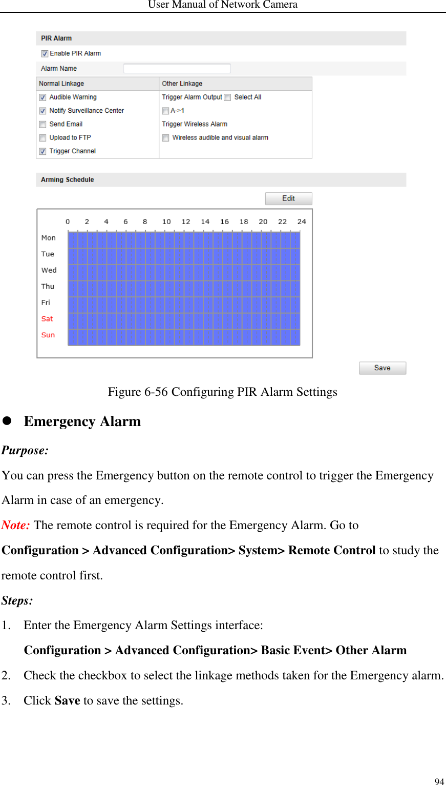 User Manual of Network Camera 94   Figure 6-56 Configuring PIR Alarm Settings  Emergency Alarm Purpose: You can press the Emergency button on the remote control to trigger the Emergency Alarm in case of an emergency. Note: The remote control is required for the Emergency Alarm. Go to Configuration &gt; Advanced Configuration&gt; System&gt; Remote Control to study the remote control first.   Steps: 1. Enter the Emergency Alarm Settings interface:   Configuration &gt; Advanced Configuration&gt; Basic Event&gt; Other Alarm 2. Check the checkbox to select the linkage methods taken for the Emergency alarm. 3. Click Save to save the settings. 