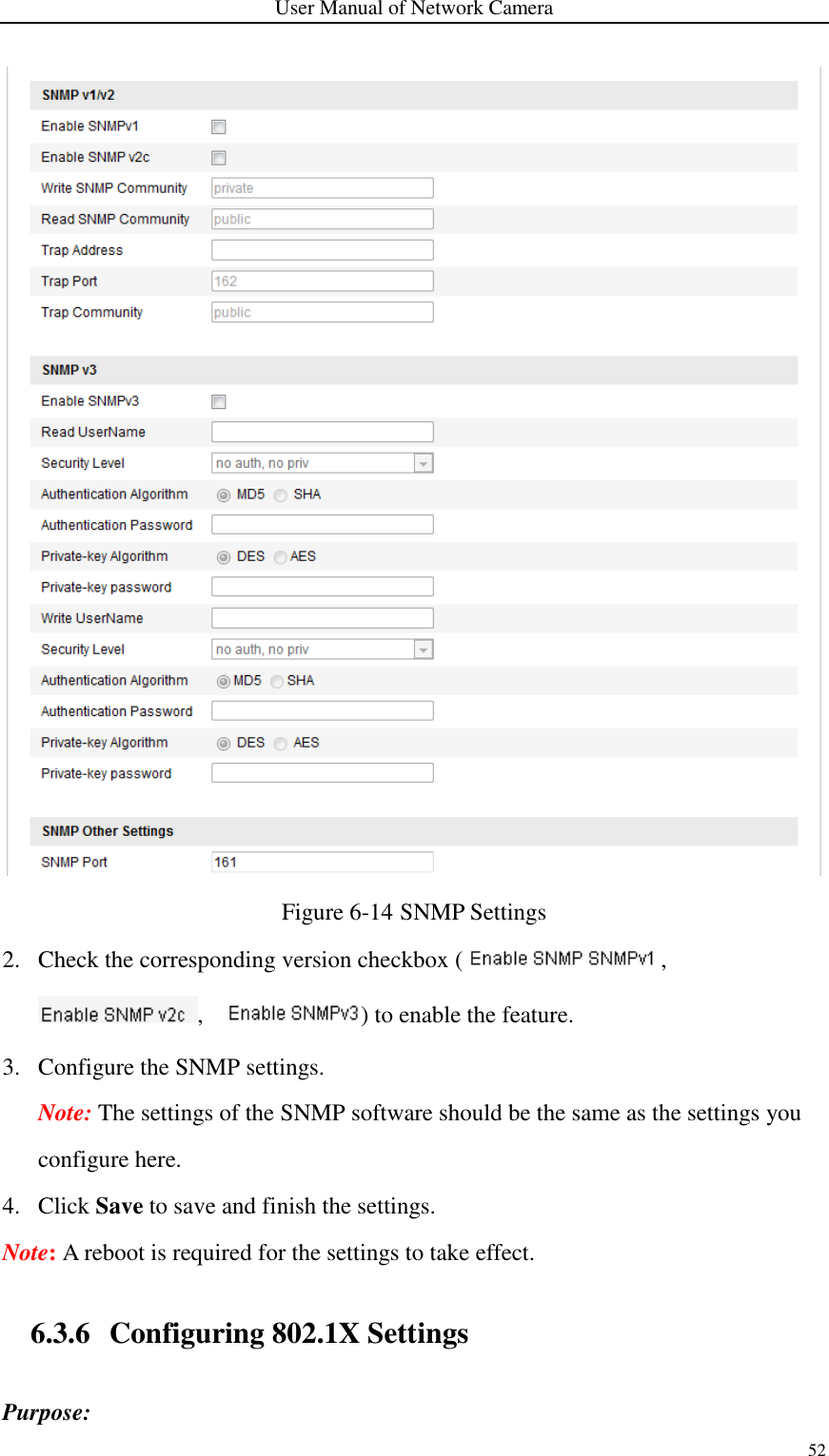 User Manual of Network Camera 52   Figure 6-14 SNMP Settings 2. Check the corresponding version checkbox ( , ,  ) to enable the feature. 3. Configure the SNMP settings. Note: The settings of the SNMP software should be the same as the settings you configure here. 4. Click Save to save and finish the settings. Note: A reboot is required for the settings to take effect.  6.3.6 Configuring 802.1X Settings Purpose: 